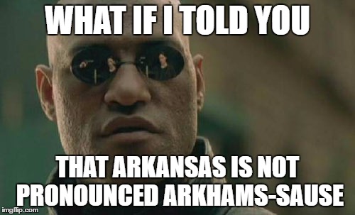 Arkansas Pronunciation | WHAT IF I TOLD YOU; THAT ARKANSAS IS NOT PRONOUNCED ARKHAMS-SAUSE | image tagged in memes,matrix morpheus,arkansas,arkham,pronunciation | made w/ Imgflip meme maker