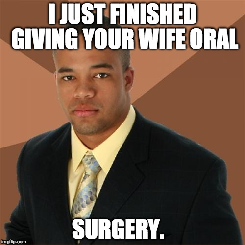 Successful Black Man | I JUST FINISHED GIVING YOUR WIFE ORAL; SURGERY. | image tagged in memes,successful black man | made w/ Imgflip meme maker