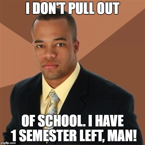 Successful Black Man | I DON'T PULL OUT; OF SCHOOL. I HAVE 1 SEMESTER LEFT, MAN! | image tagged in memes,successful black man | made w/ Imgflip meme maker