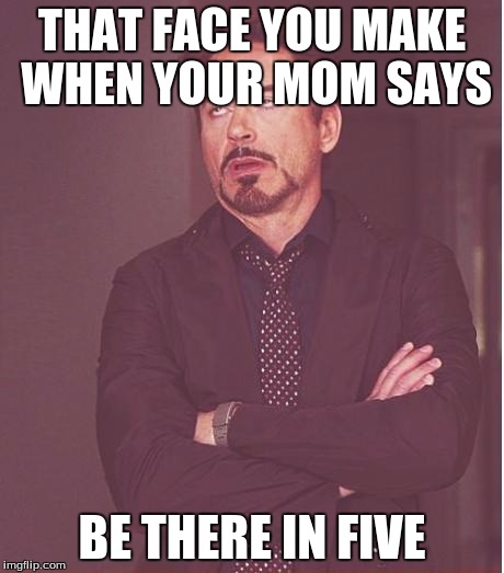 Face You Make Robert Downey Jr Meme | THAT FACE YOU MAKE WHEN YOUR MOM SAYS; BE THERE IN FIVE | image tagged in memes,face you make robert downey jr | made w/ Imgflip meme maker