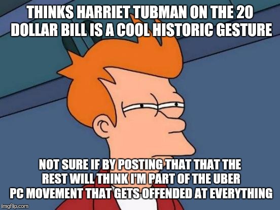 Futurama Fry Meme | THINKS HARRIET TUBMAN ON THE 20 DOLLAR BILL IS A COOL HISTORIC GESTURE; NOT SURE IF BY POSTING THAT THAT THE REST WILL THINK I'M PART OF THE UBER PC MOVEMENT THAT GETS OFFENDED AT EVERYTHING | image tagged in memes,futurama fry | made w/ Imgflip meme maker
