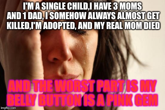 First World Problems Meme | I'M A SINGLE CHILD,I HAVE 3 MOMS AND 1 DAD, I SOMEHOW ALWAYS ALMOST GET KILLED,I'M ADOPTED, AND MY REAL MOM DIED; AND THE WORST PART IS MY BELLY BUTTON IS A PINK GEM | image tagged in memes,first world problems | made w/ Imgflip meme maker