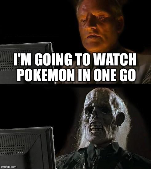 I'll Just Wait Here | I'M GOING TO WATCH POKEMON IN ONE GO | image tagged in memes,ill just wait here | made w/ Imgflip meme maker