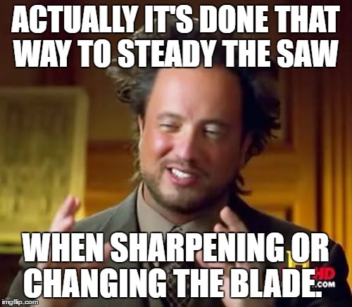 Ancient Aliens Meme | ACTUALLY IT'S DONE THAT WAY TO STEADY THE SAW WHEN SHARPENING OR CHANGING THE BLADE. | image tagged in memes,ancient aliens | made w/ Imgflip meme maker