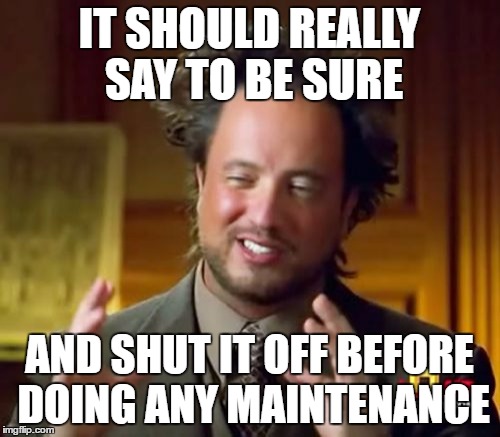 Ancient Aliens Meme | IT SHOULD REALLY SAY TO BE SURE AND SHUT IT OFF BEFORE DOING ANY MAINTENANCE | image tagged in memes,ancient aliens | made w/ Imgflip meme maker