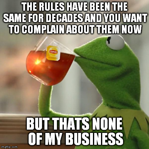 Knowledge is power! | THE RULES HAVE BEEN THE SAME FOR DECADES AND YOU WANT TO COMPLAIN ABOUT THEM NOW; BUT THATS NONE OF MY BUSINESS | image tagged in memes,but thats none of my business,kermit the frog | made w/ Imgflip meme maker