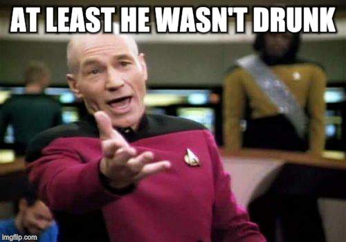 Picard Wtf Meme | AT LEAST HE WASN'T DRUNK | image tagged in memes,picard wtf | made w/ Imgflip meme maker