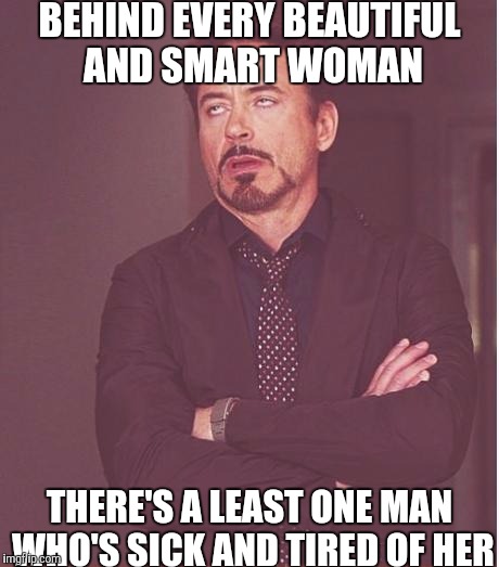 Face You Make Robert Downey Jr | BEHIND EVERY BEAUTIFUL AND SMART WOMAN; THERE'S A LEAST ONE MAN WHO'S SICK AND TIRED OF HER | image tagged in memes,face you make robert downey jr | made w/ Imgflip meme maker