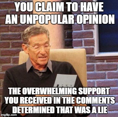 Unpopular Opinion | YOU CLAIM TO HAVE AN UNPOPULAR OPINION; THE OVERWHELMING SUPPORT YOU RECEIVED IN THE COMMENTS DETERMINED THAT WAS A LIE | image tagged in memes,maury lie detector | made w/ Imgflip meme maker