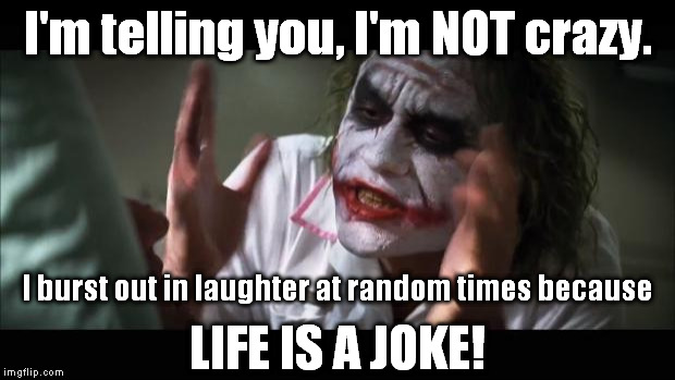 i'M NOT CRAZY... | I'm telling you, I'm NOT crazy. I burst out in laughter at random times because; LIFE IS A JOKE! | image tagged in memes,and everybody loses their minds,crazy,laughter,life,funny | made w/ Imgflip meme maker