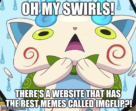 Oh my swirls! | OH MY SWIRLS! THERE'S A WEBSITE THAT HAS THE BEST MEMES CALLED IMGFLIP?! | image tagged in oh my swirls,komasan,yo-kai watch,imgflip,memes | made w/ Imgflip meme maker