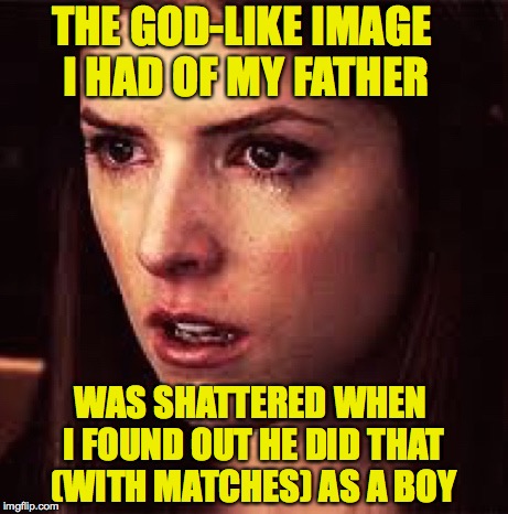 First World Problems - Anna | THE GOD-LIKE IMAGE I HAD OF MY FATHER WAS SHATTERED WHEN I FOUND OUT HE DID THAT (WITH MATCHES) AS A BOY | image tagged in first world problems - anna | made w/ Imgflip meme maker