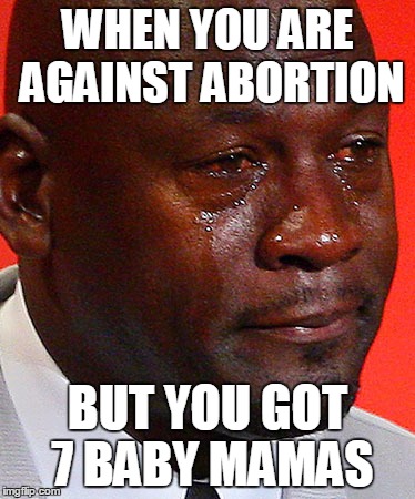 Crying Jordan | WHEN YOU ARE AGAINST ABORTION; BUT YOU GOT 7 BABY MAMAS | image tagged in crying jordan | made w/ Imgflip meme maker