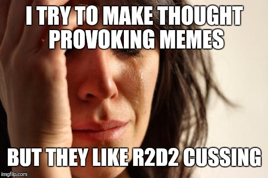 First World Problems Meme | I TRY TO MAKE THOUGHT PROVOKING MEMES BUT THEY LIKE R2D2 CUSSING | image tagged in memes,first world problems | made w/ Imgflip meme maker