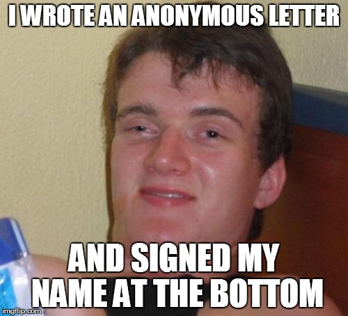 10 Guy Meme | I WROTE AN ANONYMOUS LETTER; AND SIGNED MY NAME AT THE BOTTOM | image tagged in memes,10 guy | made w/ Imgflip meme maker