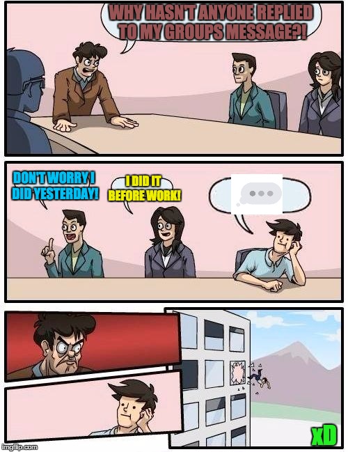 Has anyone gotten into a job where you have to go inside a Group Message and that one person thats too lazy to send a message... | WHY HASN'T ANYONE REPLIED TO MY GROUPS MESSAGE?! DON'T WORRY I DID YESTERDAY! I DID IT BEFORE WORK! xD | image tagged in memes,boardroom meeting suggestion | made w/ Imgflip meme maker