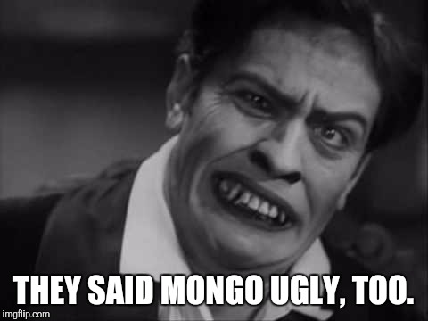 THEY SAID MONGO UGLY, TOO. | made w/ Imgflip meme maker