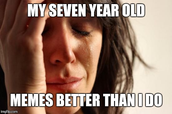First World Problems Meme | MY SEVEN YEAR OLD MEMES BETTER THAN I DO | image tagged in memes,first world problems | made w/ Imgflip meme maker