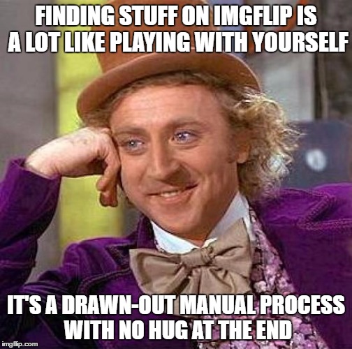 Creepy Condescending Wonka Meme | FINDING STUFF ON IMGFLIP IS A LOT LIKE PLAYING WITH YOURSELF IT'S A DRAWN-OUT MANUAL PROCESS WITH NO HUG AT THE END | image tagged in memes,creepy condescending wonka | made w/ Imgflip meme maker