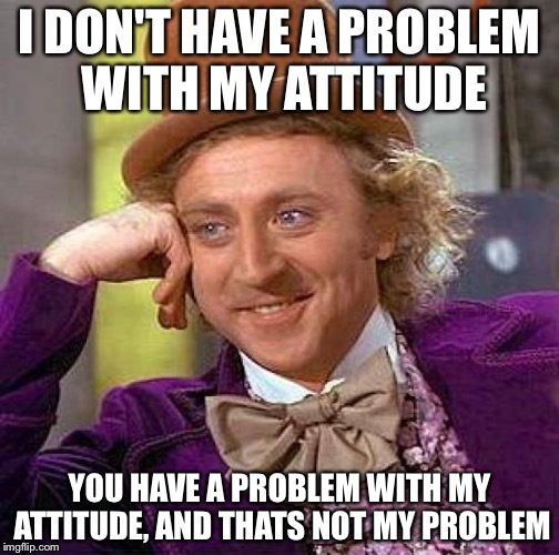 Creepy Condescending Wonka Meme | I DON'T HAVE A PROBLEM WITH MY ATTITUDE; YOU HAVE A PROBLEM WITH MY ATTITUDE, AND THATS NOT MY PROBLEM | image tagged in memes,creepy condescending wonka,burn,get rekt | made w/ Imgflip meme maker