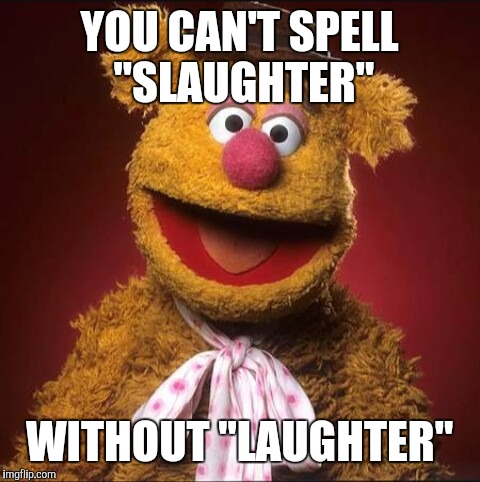 Thank you Abby_Normal for inspiring me | YOU CAN'T SPELL "SLAUGHTER"; WITHOUT "LAUGHTER" | image tagged in fozzie bear,memes | made w/ Imgflip meme maker