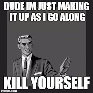 Kill Yourself Guy | DUDE IM JUST MAKING IT UP AS I GO ALONG; KILL YOURSELF | image tagged in memes,kill yourself guy | made w/ Imgflip meme maker