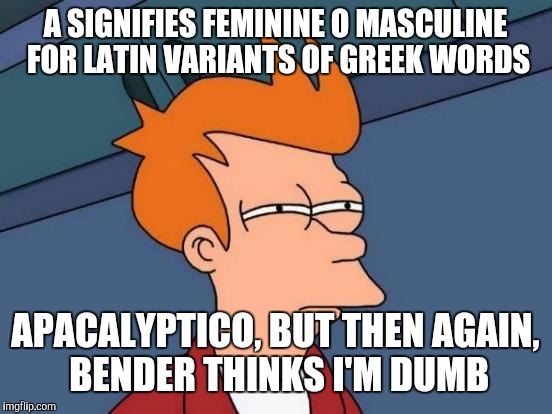 Futurama Fry Meme | A SIGNIFIES FEMININE O MASCULINE FOR LATIN VARIANTS OF GREEK WORDS APACALYPTICO, BUT THEN AGAIN, BENDER THINKS I'M DUMB | image tagged in memes,futurama fry | made w/ Imgflip meme maker