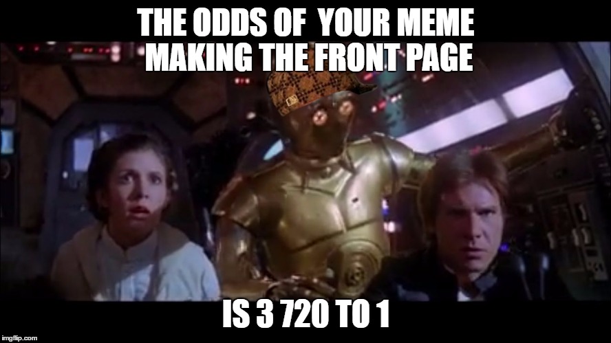 3po breaks it to han  | THE ODDS OF  YOUR MEME MAKING THE FRONT PAGE; IS 3 720 TO 1 | image tagged in c3po odds,scumbag | made w/ Imgflip meme maker