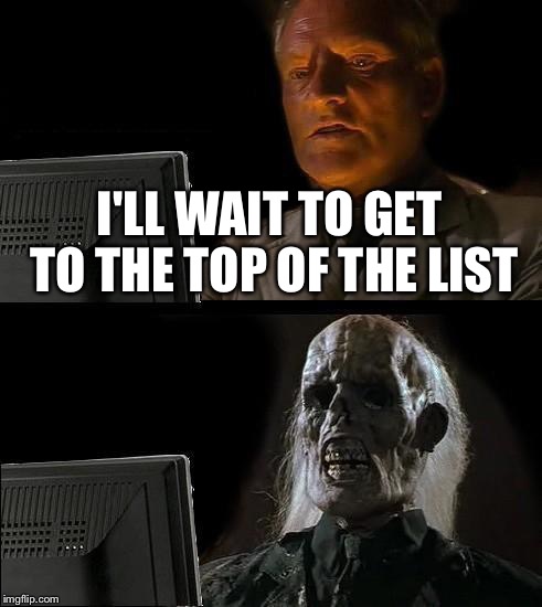 I'll Just Wait Here Meme | I'LL WAIT TO GET TO THE TOP OF THE LIST | image tagged in memes,ill just wait here | made w/ Imgflip meme maker