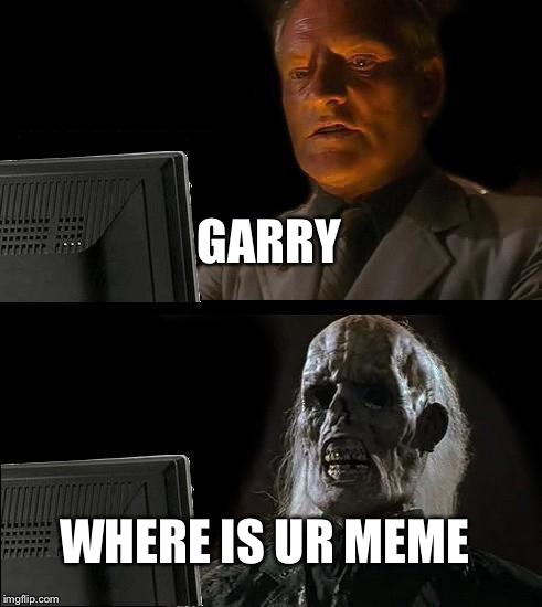 I'll Just Wait Here | GARRY; WHERE IS UR MEME | image tagged in memes,ill just wait here | made w/ Imgflip meme maker
