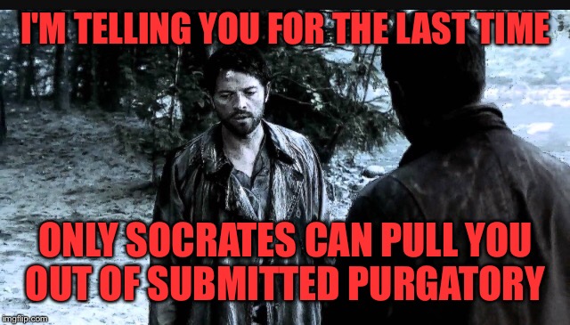 I can't figure out the reasoning behind some submissions featuring and others just lying there like dead carp | I'M TELLING YOU FOR THE LAST TIME; ONLY SOCRATES CAN PULL YOU OUT OF SUBMITTED PURGATORY | image tagged in memes,castiel,featured,submissions | made w/ Imgflip meme maker