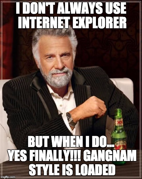 The Most Interesting Man In The World | I DON'T ALWAYS USE INTERNET EXPLORER; BUT WHEN I DO... YES FINALLY!!! GANGNAM STYLE IS LOADED | image tagged in memes,the most interesting man in the world | made w/ Imgflip meme maker