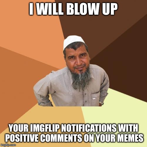 Imgflip bomber... | I WILL BLOW UP; YOUR IMGFLIP NOTIFICATIONS WITH POSITIVE COMMENTS ON YOUR MEMES | image tagged in memes,ordinary muslim man,imgflip,blow up | made w/ Imgflip meme maker