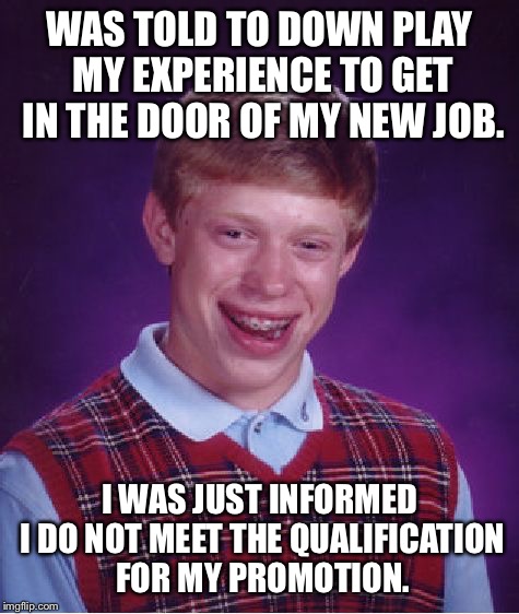 Bad Luck Brian Meme | WAS TOLD TO DOWN PLAY MY EXPERIENCE TO GET IN THE DOOR OF MY NEW JOB. I WAS JUST INFORMED I DO NOT MEET THE QUALIFICATION FOR MY PROMOTION. | image tagged in memes,bad luck brian,AdviceAnimals | made w/ Imgflip meme maker