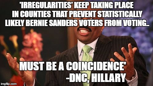 Steve Harvey Meme |  'IRREGULARITIES' KEEP TAKING PLACE IN COUNTIES THAT PREVENT STATISTICALLY LIKELY BERNIE SANDERS VOTERS FROM VOTING.. MUST BE A COINCIDENCE'                        -DNC, HILLARY | image tagged in memes,steve harvey | made w/ Imgflip meme maker