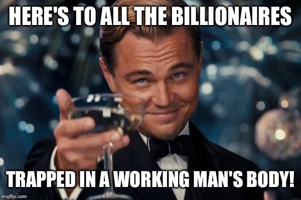 Trump, Clinton: tackle the pressing issue of trans-wealthy suffering! | HERE'S TO ALL THE BILLIONAIRES; TRAPPED IN A WORKING MAN'S BODY! | image tagged in memes,leonardo dicaprio cheers,trans-wealthy,working man,trump,clinton | made w/ Imgflip meme maker