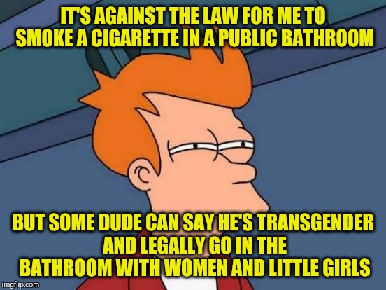 Futurama Fry | IT'S AGAINST THE LAW FOR ME TO SMOKE A CIGARETTE IN A PUBLIC BATHROOM; BUT SOME DUDE CAN SAY HE'S TRANSGENDER AND LEGALLY GO IN THE BATHROOM WITH WOMEN AND LITTLE GIRLS | image tagged in memes,futurama fry | made w/ Imgflip meme maker