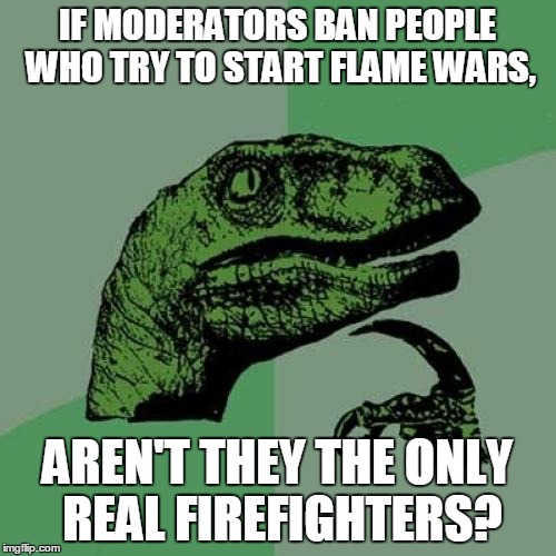 Philosoraptor Meme | IF MODERATORS BAN PEOPLE WHO TRY TO START FLAME WARS, AREN'T THEY THE ONLY REAL FIREFIGHTERS? | image tagged in memes,philosoraptor | made w/ Imgflip meme maker