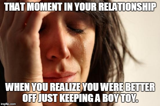 First World Problems Meme | THAT MOMENT IN YOUR RELATIONSHIP; WHEN YOU REALIZE YOU WERE BETTER OFF JUST KEEPING A BOY TOY. | image tagged in memes,first world problems | made w/ Imgflip meme maker