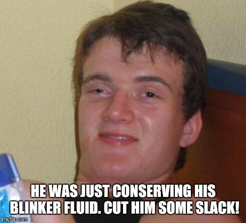 10 Guy Meme | HE WAS JUST CONSERVING HIS BLINKER FLUID. CUT HIM SOME SLACK! | image tagged in memes,10 guy | made w/ Imgflip meme maker
