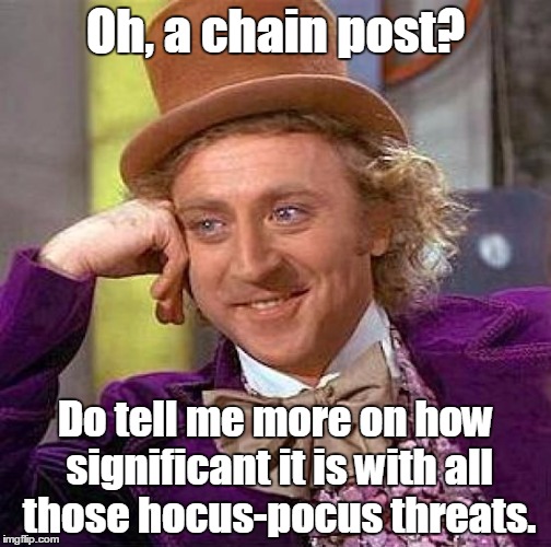 Creepy Condescending Wonka Meme | Oh, a chain post? Do tell me more on how significant it is with all those hocus-pocus threats. | image tagged in memes,creepy condescending wonka | made w/ Imgflip meme maker