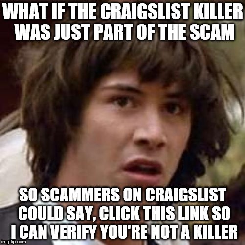 Conspiracy Keanu Meme | WHAT IF THE CRAIGSLIST KILLER WAS JUST PART OF THE SCAM; SO SCAMMERS ON CRAIGSLIST COULD SAY, CLICK THIS LINK SO I CAN VERIFY YOU'RE NOT A KILLER | image tagged in memes,conspiracy keanu | made w/ Imgflip meme maker
