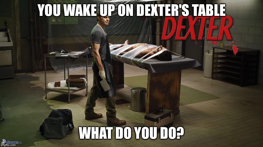 YOU WAKE UP ON DEXTER'S TABLE; WHAT DO YOU DO? | image tagged in dexter,serial killer,horror,drama | made w/ Imgflip meme maker