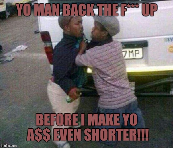 YO MAN BACK THE F*** UP; BEFORE I MAKE YO A$$ EVEN SHORTER!!! | image tagged in midgets | made w/ Imgflip meme maker