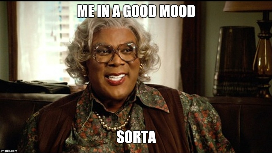 ME IN A GOOD MOOD; SORTA | image tagged in madea | made w/ Imgflip meme maker