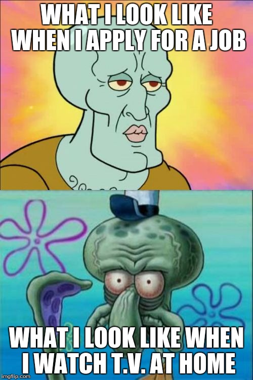 Squidward | WHAT I LOOK LIKE WHEN I APPLY FOR A JOB; WHAT I LOOK LIKE WHEN I WATCH T.V. AT HOME | image tagged in memes,squidward | made w/ Imgflip meme maker