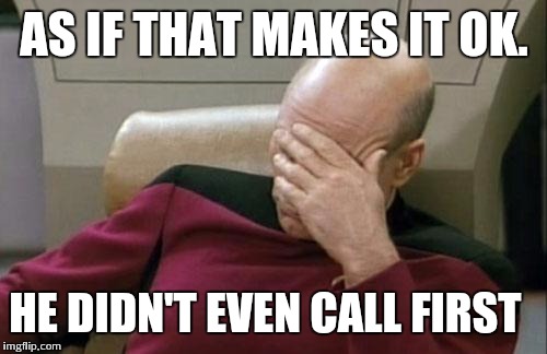 Captain Picard Facepalm Meme | AS IF THAT MAKES IT OK. HE DIDN'T EVEN CALL FIRST | image tagged in memes,captain picard facepalm | made w/ Imgflip meme maker
