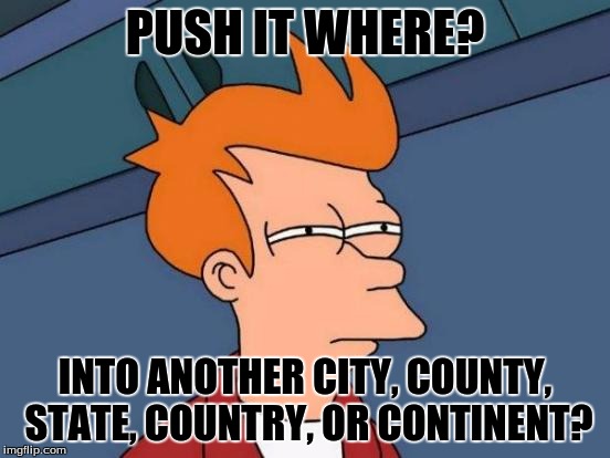 Futurama Fry Meme | PUSH IT WHERE? INTO ANOTHER CITY, COUNTY, STATE, COUNTRY, OR CONTINENT? | image tagged in memes,futurama fry | made w/ Imgflip meme maker