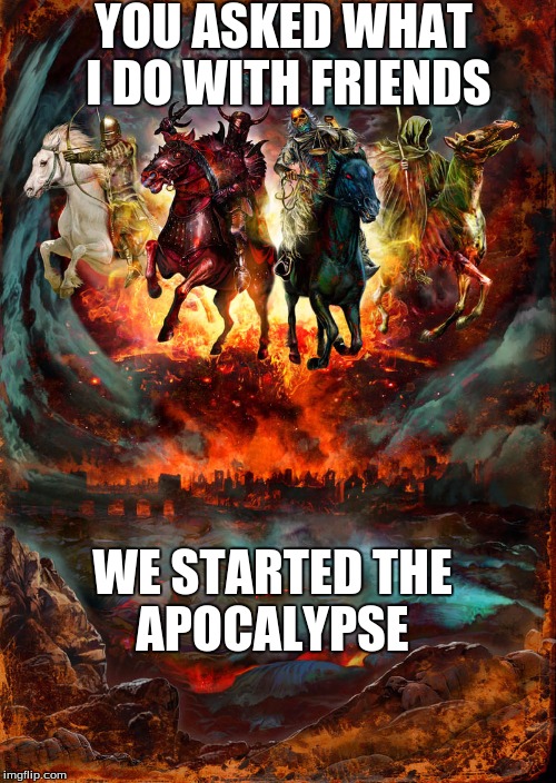 Apocalypse with Friends | YOU ASKED WHAT I DO WITH FRIENDS; WE STARTED THE APOCALYPSE | image tagged in best friends,apocalypse,4horsemen | made w/ Imgflip meme maker