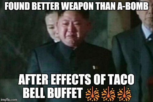 Kim Jong Un Sad | FOUND BETTER WEAPON THAN A-BOMB; AFTER EFFECTS OF TACO BELL BUFFET 🎇🎇🎇 | image tagged in memes,kim jong un sad | made w/ Imgflip meme maker
